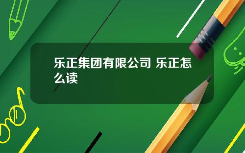 乐正集团有限公司 乐正怎么读
