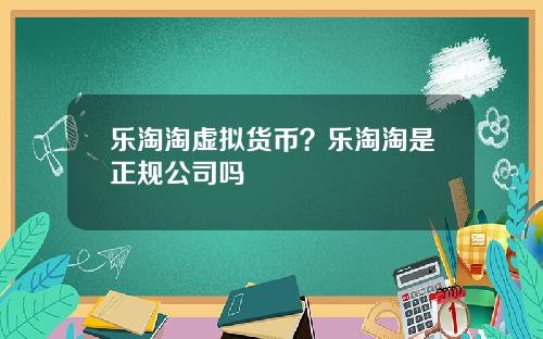 乐淘淘虚拟货币？乐淘淘是正规公司吗