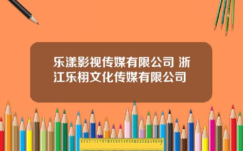 乐漾影视传媒有限公司 浙江乐栩文化传媒有限公司