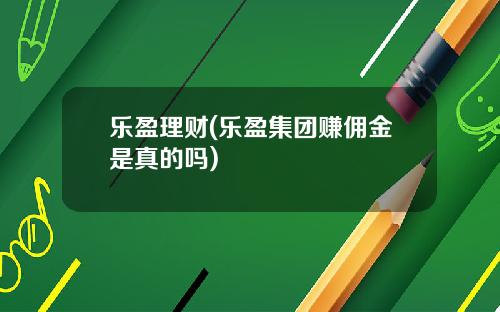 乐盈理财(乐盈集团赚佣金是真的吗)