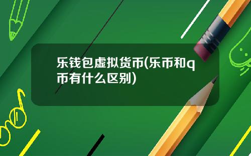 乐钱包虚拟货币(乐币和q币有什么区别)