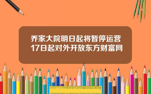 乔家大院明日起将暂停运营17日起对外开放东方财富网