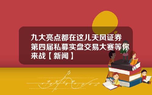 九大亮点都在这儿天风证券第四届私募实盘交易大赛等你来战【新闻】