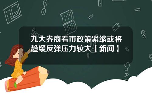九大券商看市政策紧缩或将趋缓反弹压力较大【新闻】
