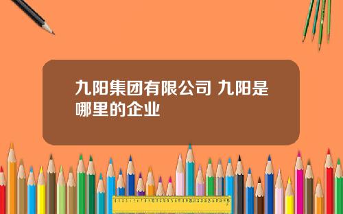 九阳集团有限公司 九阳是哪里的企业
