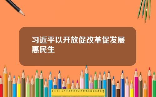 习近平以开放促改革促发展惠民生