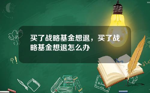 买了战略基金想退，买了战略基金想退怎么办