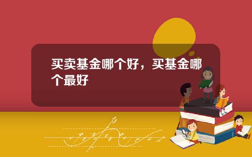 买卖基金哪个好，买基金哪个最好