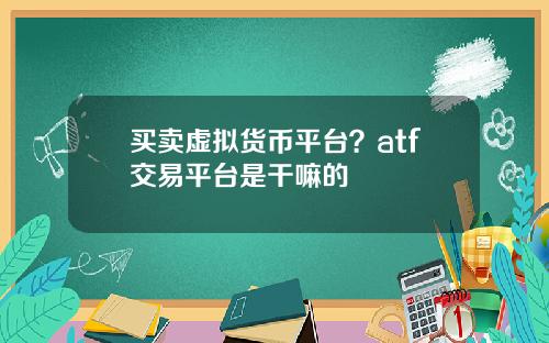 买卖虚拟货币平台？atf交易平台是干嘛的