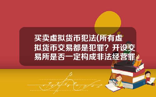 买卖虚拟货币犯法(所有虚拟货币交易都是犯罪？开设交易所是否一定构成非法经营罪？)