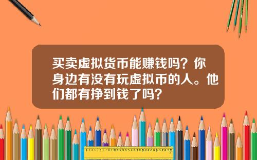买卖虚拟货币能赚钱吗？你身边有没有玩虚拟币的人。他们都有挣到钱了吗？