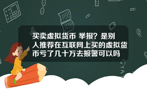 买卖虚拟货币 举报？是别人推荐在互联网上买的虚拟货币亏了几十万去报警可以吗