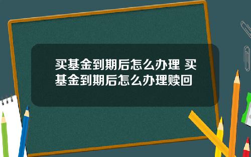 买基金到期后怎么办理 买基金到期后怎么办理赎回