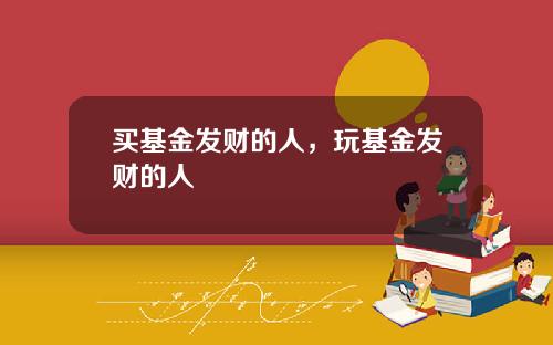 买基金发财的人，玩基金发财的人