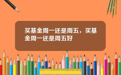 买基金周一还是周五，买基金周一还是周五好