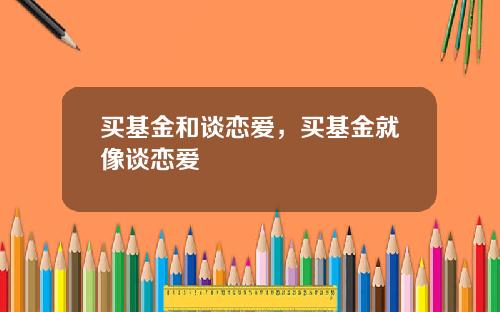 买基金和谈恋爱，买基金就像谈恋爱