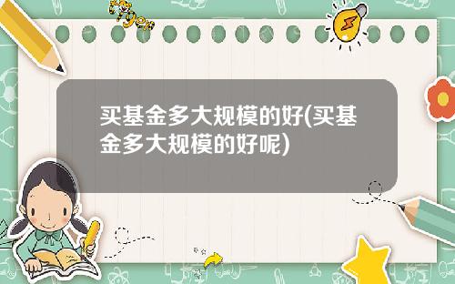 买基金多大规模的好(买基金多大规模的好呢)