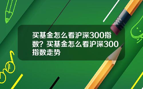 买基金怎么看沪深300指数？买基金怎么看沪深300指数走势