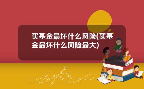 买基金最坏什么风险(买基金最坏什么风险最大)
