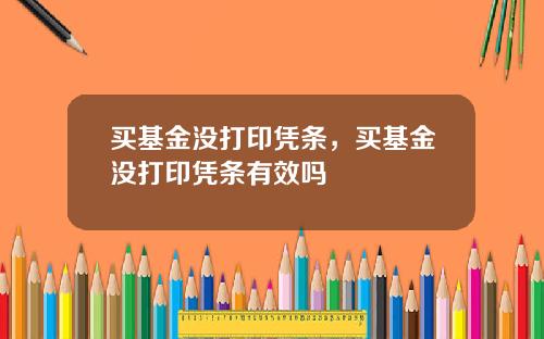 买基金没打印凭条，买基金没打印凭条有效吗