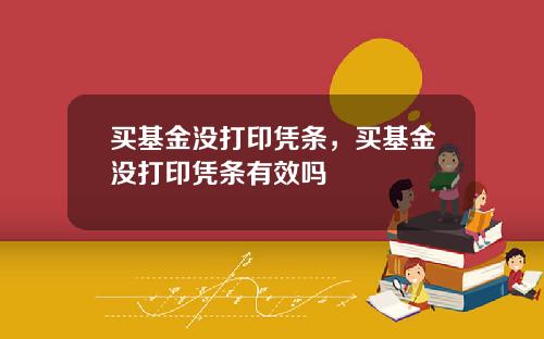 买基金没打印凭条，买基金没打印凭条有效吗