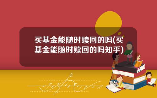 买基金能随时赎回的吗(买基金能随时赎回的吗知乎)