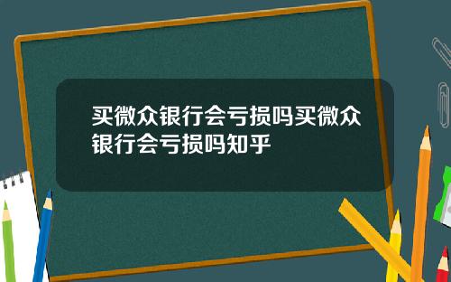 买微众银行会亏损吗买微众银行会亏损吗知乎