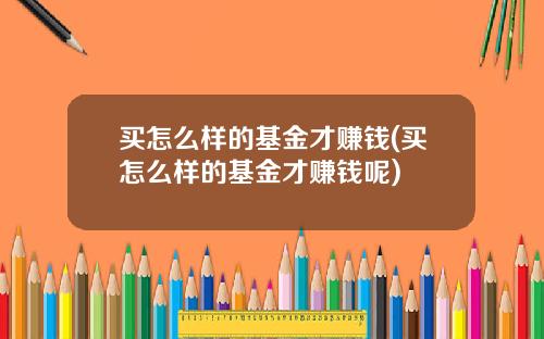 买怎么样的基金才赚钱(买怎么样的基金才赚钱呢)