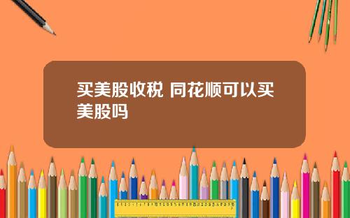 买美股收税 同花顺可以买美股吗