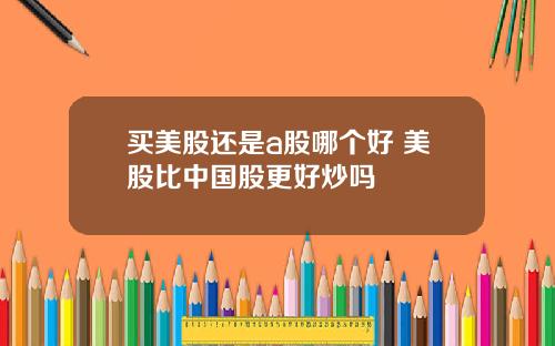 买美股还是a股哪个好 美股比中国股更好炒吗