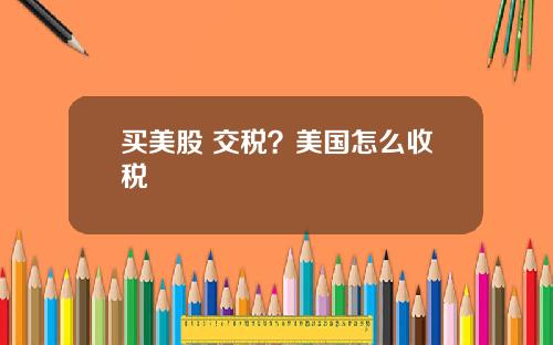 买美股 交税？美国怎么收税