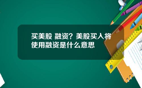 买美股 融资？美股买入将使用融资是什么意思