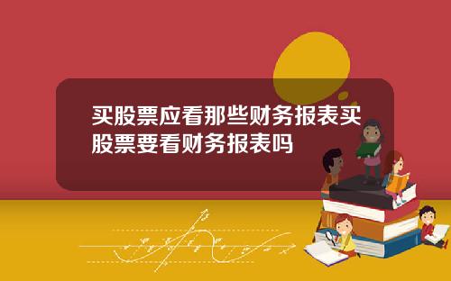 买股票应看那些财务报表买股票要看财务报表吗