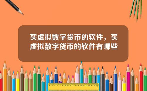 买虚拟数字货币的软件，买虚拟数字货币的软件有哪些