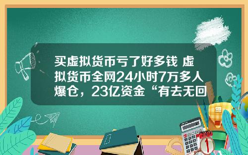 买虚拟货币亏了好多钱 虚拟货币全网24小时7万多人爆仓，23亿资金“有去无回”，发生了什么？