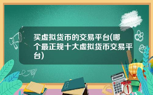 买虚拟货币的交易平台(哪个最正规十大虚拟货币交易平台)