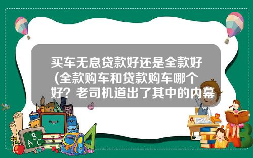买车无息贷款好还是全款好 (全款购车和贷款购车哪个好？老司机道出了其中的内幕)