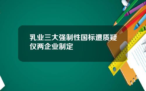 乳业三大强制性国标遭质疑仅两企业制定