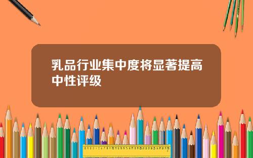 乳品行业集中度将显著提高中性评级