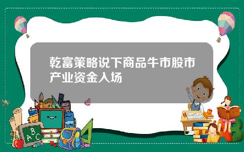 乾富策略说下商品牛市股市产业资金入场