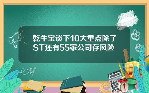 乾牛宝谈下10大重点除了ST还有55家公司存风险