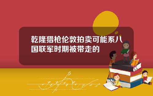 乾隆猎枪伦敦拍卖可能系八国联军时期被带走的
