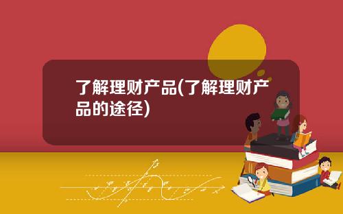 了解理财产品(了解理财产品的途径)
