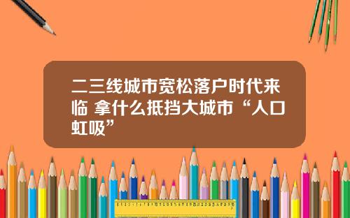 二三线城市宽松落户时代来临 拿什么抵挡大城市“人口虹吸”