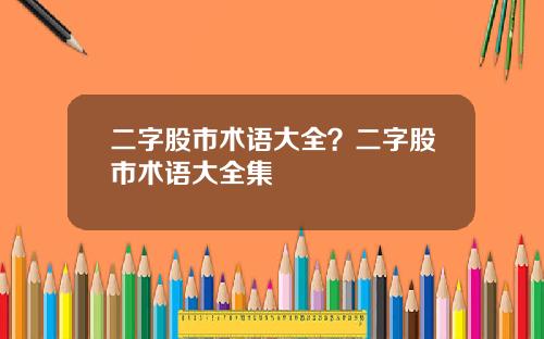 二字股市术语大全？二字股市术语大全集