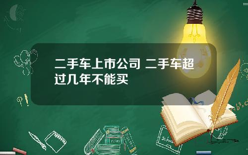 二手车上市公司 二手车超过几年不能买