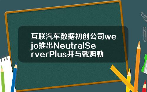 互联汽车数据初创公司wejo推出NeutralServerPlus并与戴姆勒合作