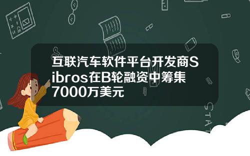 互联汽车软件平台开发商Sibros在B轮融资中筹集7000万美元