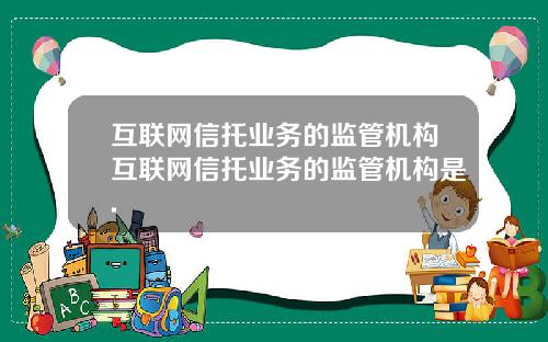 互联网信托业务的监管机构互联网信托业务的监管机构是.