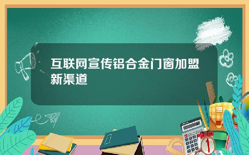 互联网宣传铝合金门窗加盟新渠道